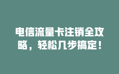 电信流量卡注销全攻略，轻松几步搞定！