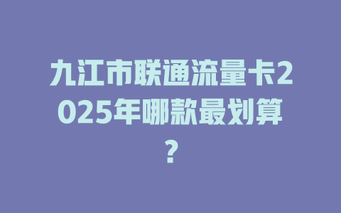 九江市联通流量卡2025年哪款最划算？