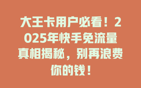 大王卡用户必看！2025年快手免流量真相揭秘，别再浪费你的钱！