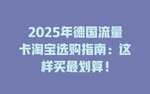 2025年德国流量卡淘宝选购指南：这样买最划算！