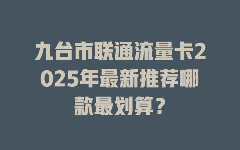 九台市联通流量卡2025年最新推荐哪款最划算？
