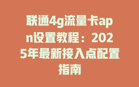 联通4g流量卡apn设置教程：2025年最新接入点配置指南
