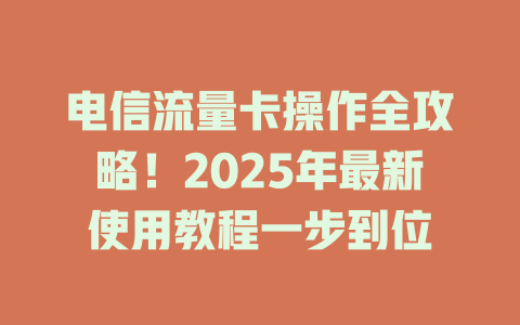 电信流量卡操作全攻略！2025年最新使用教程一步到位