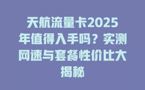 天航流量卡2025年值得入手吗？实测网速与套餐性价比大揭秘