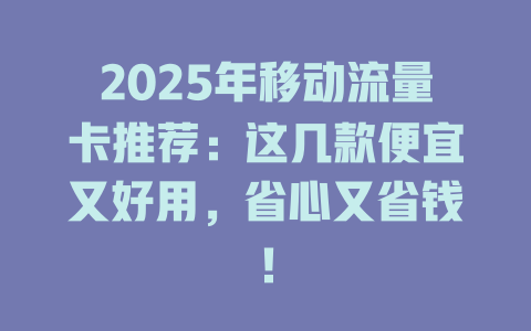 2025年移动流量卡推荐：这几款便宜又好用，省心又省钱！