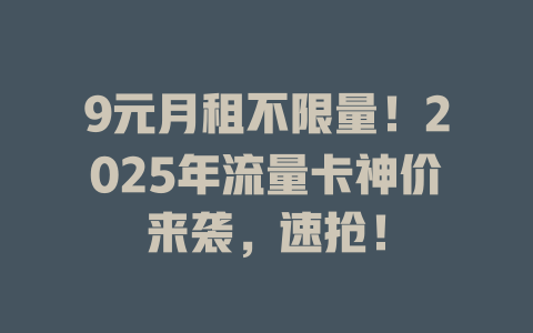 9元月租不限量！2025年流量卡神价来袭，速抢！