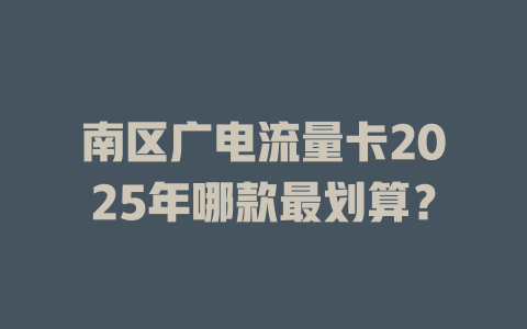 南区广电流量卡2025年哪款最划算？
