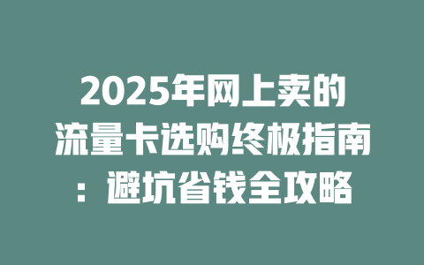 2025年网上卖的流量卡选购终极指南：避坑省钱全攻略