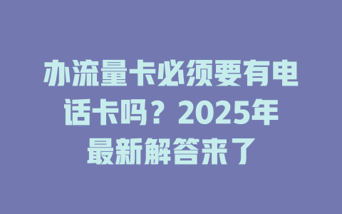 办流量卡必须要有电话卡吗？2025年最新解答来了