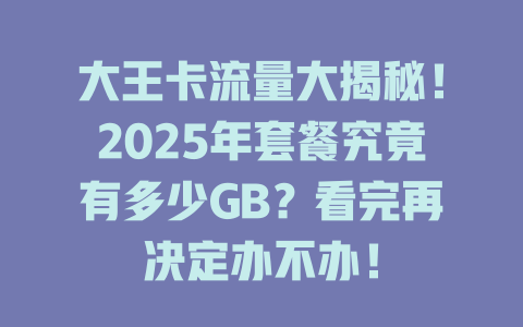 大王卡流量大揭秘！2025年套餐究竟有多少GB？看完再决定办不办！