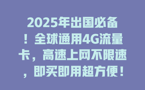 2025年出国必备！全球通用4G流量卡，高速上网不限速，即买即用超方便！