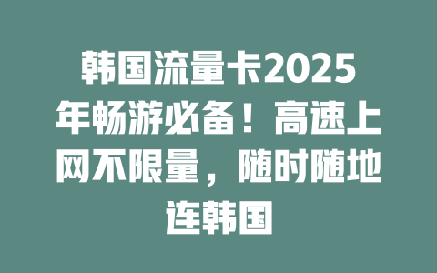 韩国流量卡2025年畅游必备！高速上网不限量，随时随地连韩国