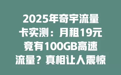 2025年奇宇流量卡实测：月租19元竟有100GB高速流量？真相让人震惊！