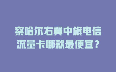 察哈尔右翼中旗电信流量卡哪款最便宜？