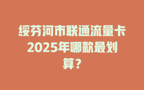 绥芬河市联通流量卡2025年哪款最划算？