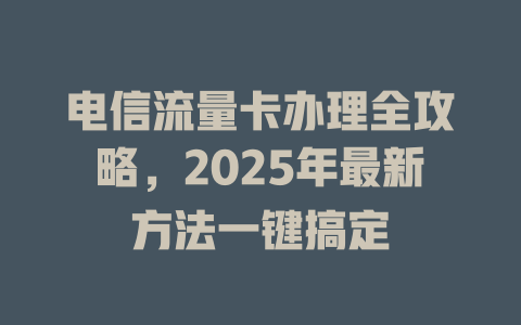 电信流量卡办理全攻略，2025年最新方法一键搞定