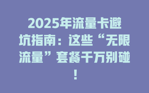 2025年流量卡避坑指南：这些“无限流量”套餐千万别碰！