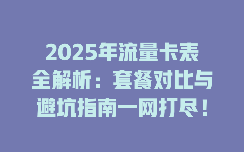 2025年流量卡表全解析：套餐对比与避坑指南一网打尽！