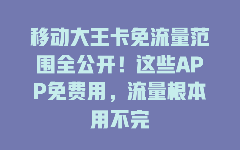 移动大王卡免流量范围全公开！这些APP免费用，流量根本用不完