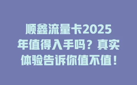 顺鑫流量卡2025年值得入手吗？真实体验告诉你值不值！