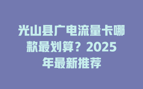 光山县广电流量卡哪款最划算？2025年最新推荐