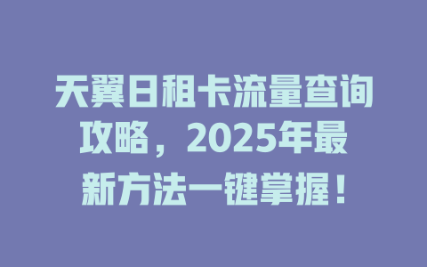 天翼日租卡流量查询攻略，2025年最新方法一键掌握！