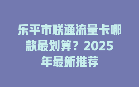 乐平市联通流量卡哪款最划算？2025年最新推荐