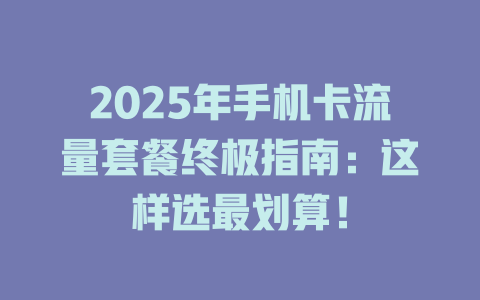 2025年手机卡流量套餐终极指南：这样选最划算！