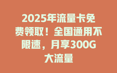 2025年流量卡免费领取！全国通用不限速，月享300G大流量