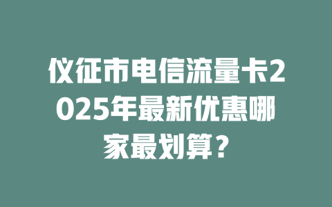 仪征市电信流量卡2025年最新优惠哪家最划算？