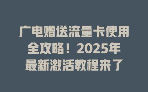 广电赠送流量卡使用全攻略！2025年最新激活教程来了