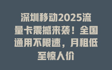 深圳移动2025流量卡震撼来袭！全国通用不限速，月租低至惊人价