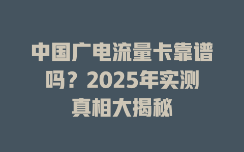 中国广电流量卡靠谱吗？2025年实测真相大揭秘