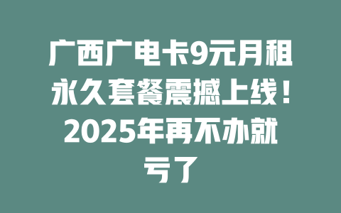广西广电卡9元月租永久套餐震撼上线！2025年再不办就亏了