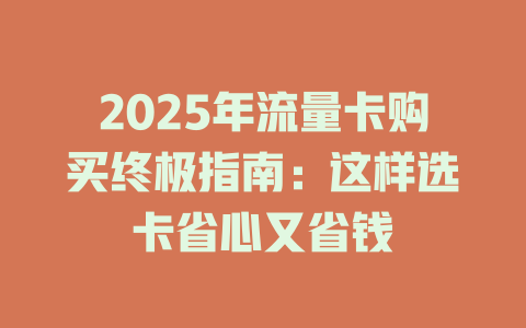 2025年流量卡购买终极指南：这样选卡省心又省钱