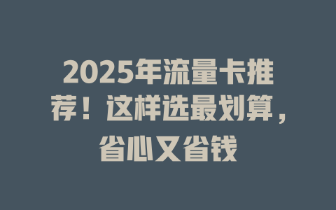 2025年流量卡推荐！这样选最划算，省心又省钱