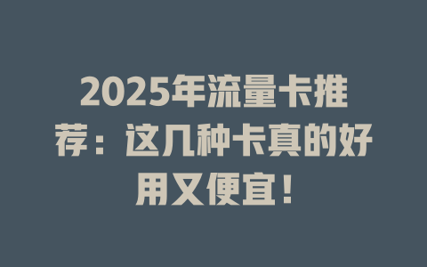 2025年流量卡推荐：这几种卡真的好用又便宜！