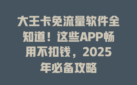 大王卡免流量软件全知道！这些APP畅用不扣钱，2025年必备攻略