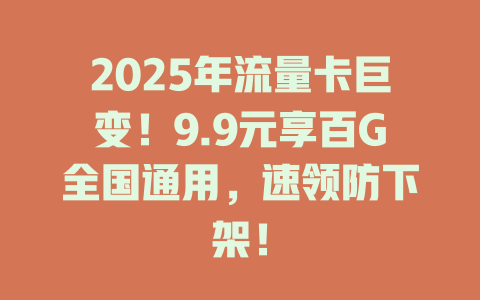 2025年流量卡巨变！9.9元享百G全国通用，速领防下架！