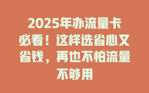 2025年办流量卡必看！这样选省心又省钱，再也不怕流量不够用