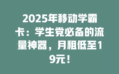 2025年移动学霸卡：学生党必备的流量神器，月租低至19元！