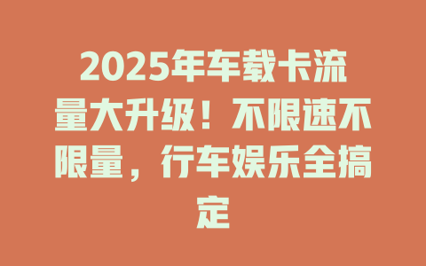 2025年车载卡流量大升级！不限速不限量，行车娱乐全搞定