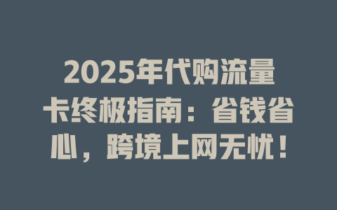 2025年代购流量卡终极指南：省钱省心，跨境上网无忧！