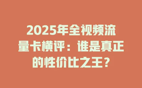 2025年全视频流量卡横评：谁是真正的性价比之王？