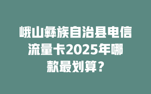 峨山彝族自治县电信流量卡2025年哪款最划算？