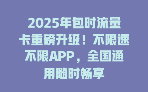 2025年包时流量卡重磅升级！不限速不限APP，全国通用随时畅享