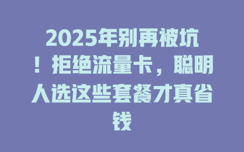 2025年别再被坑！拒绝流量卡，聪明人选这些套餐才真省钱