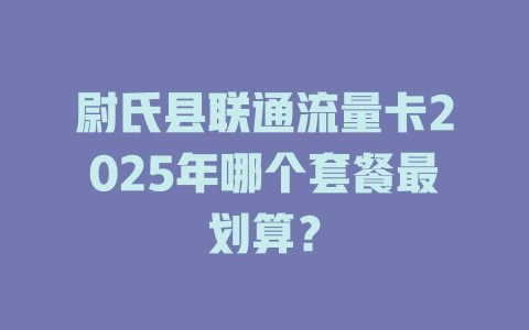 尉氏县联通流量卡2025年哪个套餐最划算？