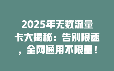 2025年无数流量卡大揭秘：告别限速，全网通用不限量！