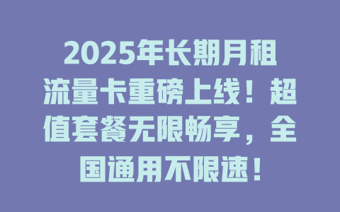 2025年长期月租流量卡重磅上线！超值套餐无限畅享，全国通用不限速！